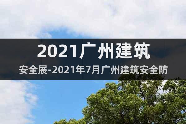 2021广州建筑安全展-2021年7月广州建筑安全防护设备展