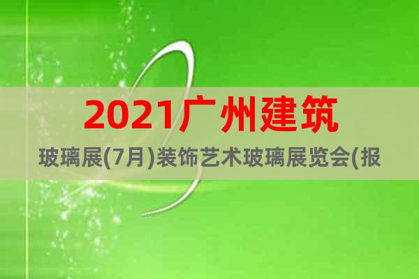 2021廣州建筑玻璃展(7月)裝飾藝術(shù)玻璃展覽會(huì)(報(bào)名入口)