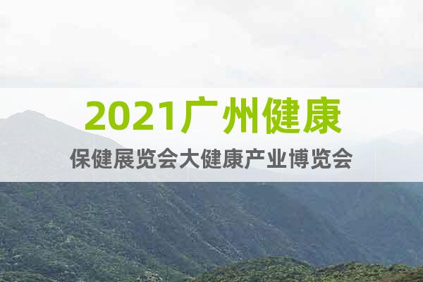 2021廣州健康保健展覽會(huì)大健康產(chǎn)業(yè)博覽會(huì)