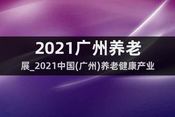 2021廣州養(yǎng)老展_2021中國(廣州)養(yǎng)老健康產(chǎn)業(yè)博覽會(huì)