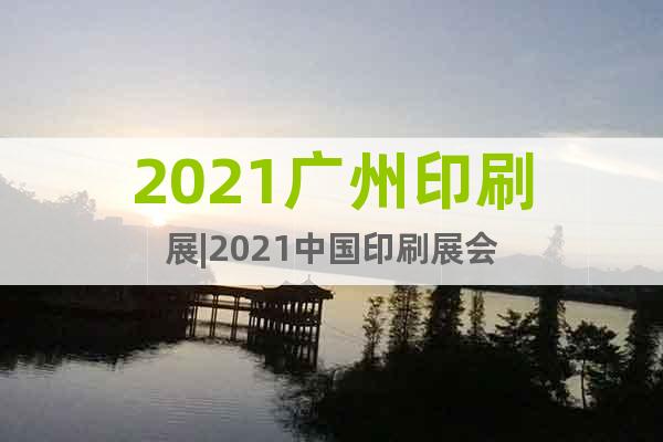 2021廣州印刷展|2021中國(guó)印刷展會(huì)