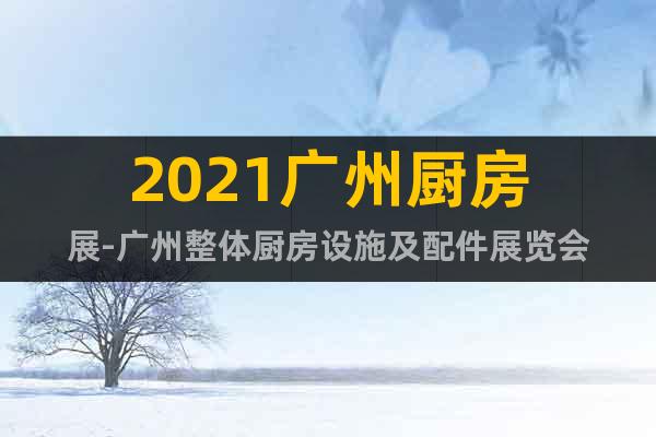 2021廣州廚房展-廣州整體廚房設施及配件展覽會