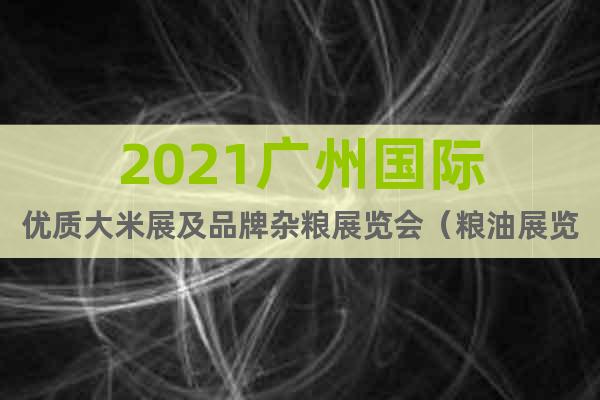2021广州国际优质大米展及品牌杂粮展览会（粮油展览会）