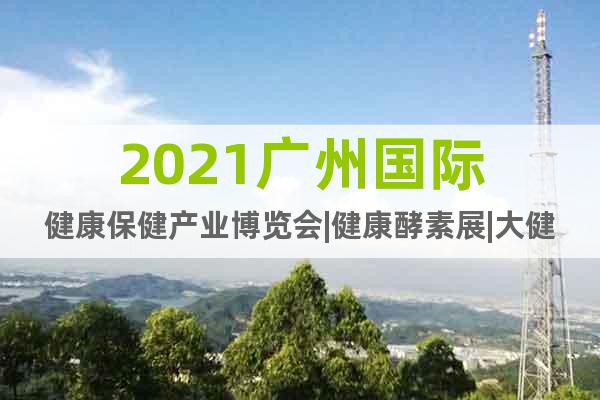 2021廣州國際健康保健產(chǎn)業(yè)博覽會|健康酵素展|大健康展