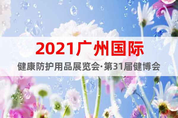 2021廣州國際健康防護用品展覽會·第31屆健博會