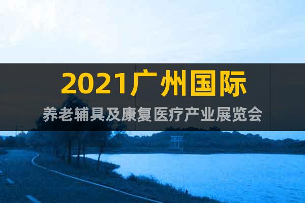 2021廣州國(guó)際養(yǎng)老輔具及康復(fù)醫(yī)療產(chǎn)業(yè)展覽會(huì)