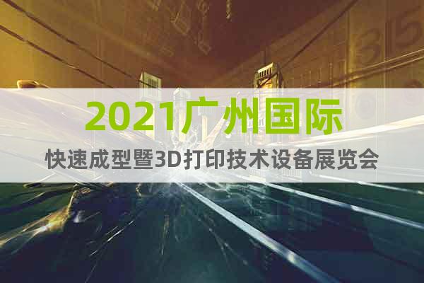 2021广州国际快速成型暨3D打印技术设备展览会