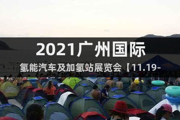2021广州国际氢能汽车及加氢站展览会【11.19-22】