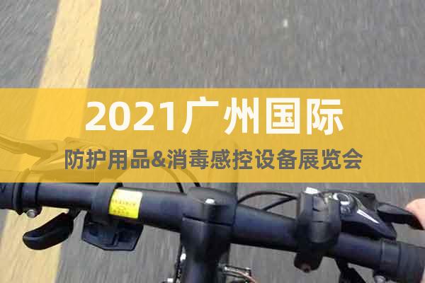 2021广州国际防护用品&消毒感控设备展览会