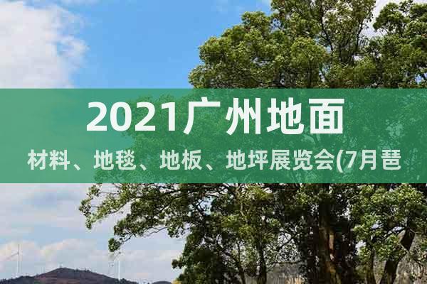2021广州地面材料、地毯、地板、地坪展览会(7月琶洲)