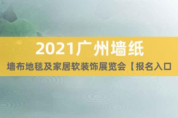2021廣州墻紙墻布地毯及家居軟裝飾展覽會(huì)【報(bào)名入口】