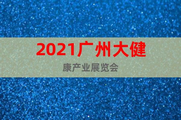 2021廣州大健康產(chǎn)業(yè)展覽會