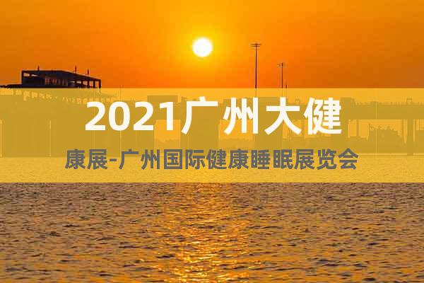 2021廣州大健康展-廣州國際健康睡眠展覽會