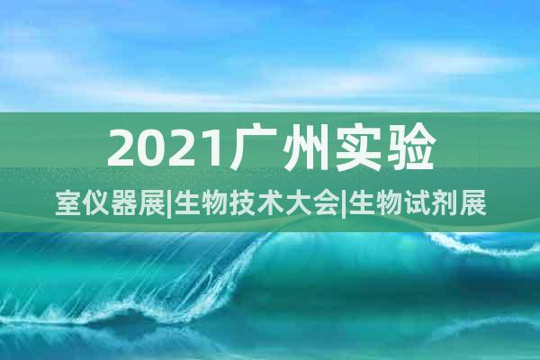 2021廣州實(shí)驗(yàn)室儀器展|生物技術(shù)大會(huì)|生物試劑展