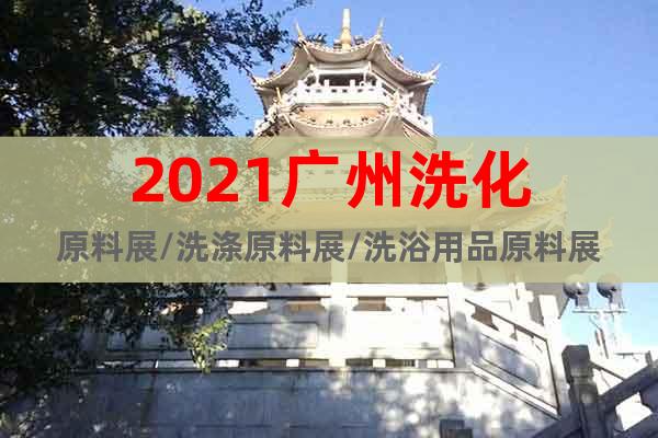 2021广州洗化原料展/洗涤原料展/洗浴用品原料展