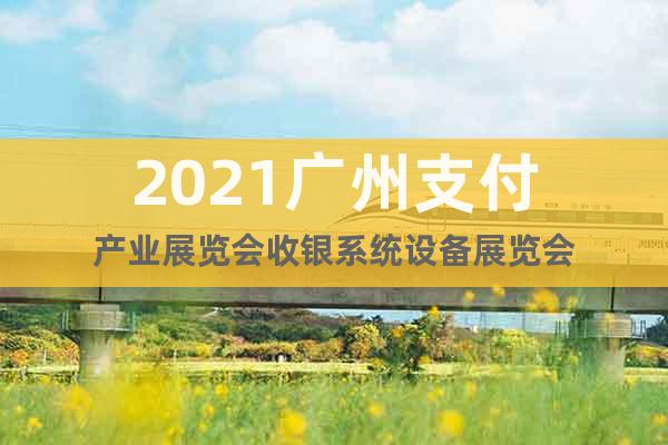 2021廣州支付產(chǎn)業(yè)展覽會(huì)收銀系統(tǒng)設(shè)備展覽會(huì)