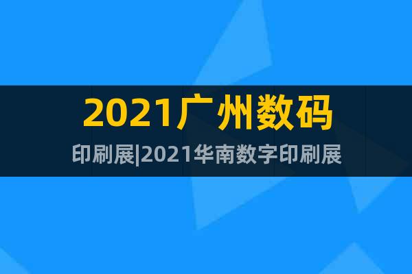 2021广州数码印刷展|2021华南数字印刷展