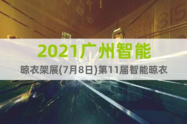 2021广州智能晾衣架展(7月8日)第11届智能晾衣架展览会