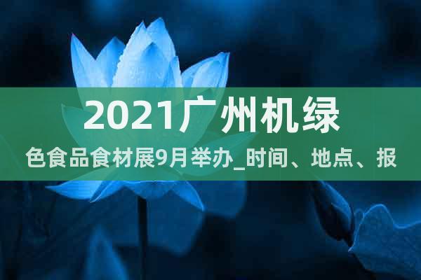 2021广州机绿色食品食材展9月举办_时间、地点、报名方式
