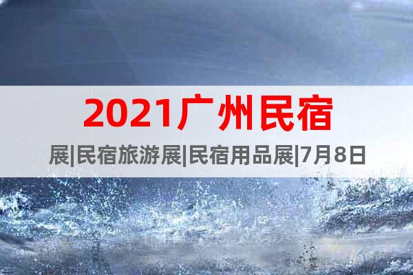 2021廣州民宿展|民宿旅游展|民宿用品展|7月8日開幕