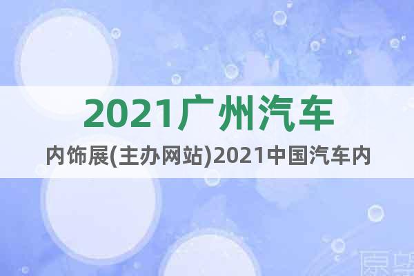 2021廣州汽車內(nèi)飾展(主辦網(wǎng)站)2021中國(guó)汽車內(nèi)外飾展會(huì)