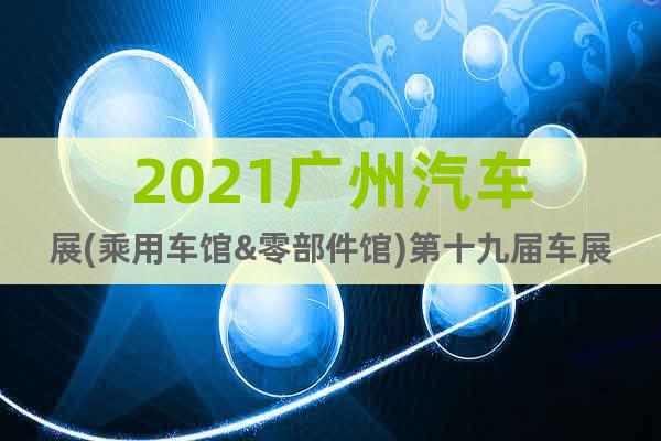 2021广州汽车展(乘用车馆&零部件馆)第十九届车展时间安排