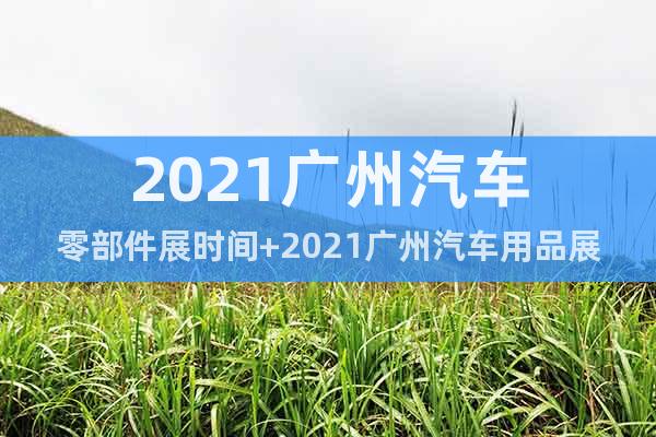 2021廣州汽車零部件展時間+2021廣州汽車用品展地點