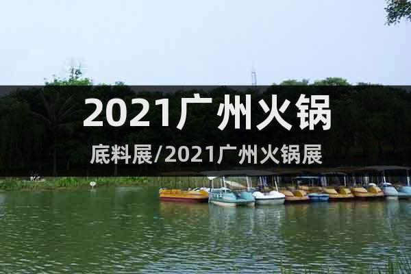 2021广州火锅底料展/2021广州火锅展