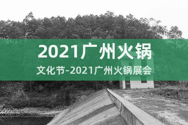 2021广州火锅文化节-2021广州火锅展会