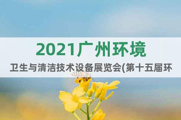 2021广州环境卫生与清洁技术设备展览会(第十五届环卫展)