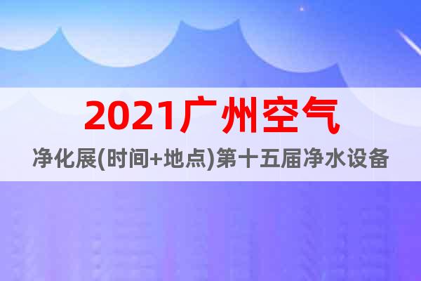 2021廣州空氣凈化展(時間+地點)第十五屆凈水設(shè)備展會