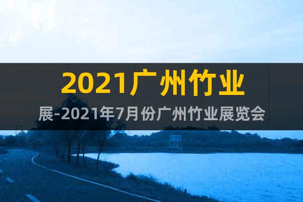 2021廣州竹業(yè)展-2021年7月份廣州竹業(yè)展覽會
