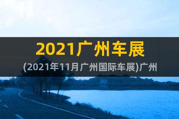 2021广州车展(2021年11月广州国际车展)广州汽车展