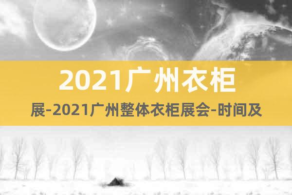 2021广州衣柜展-2021广州整体衣柜展会-时间及展览馆