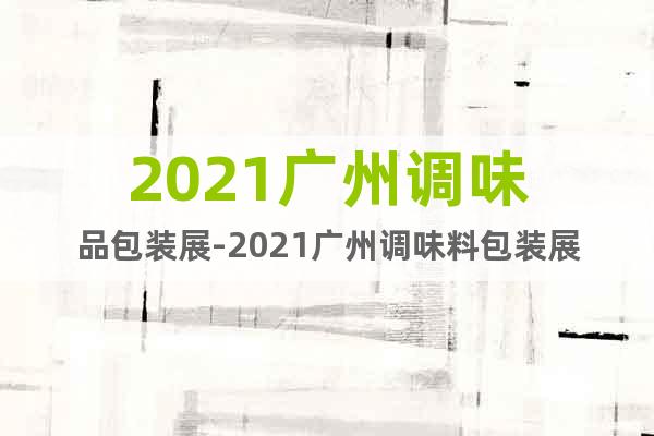 2021广州调味品包装展-2021广州调味料包装展