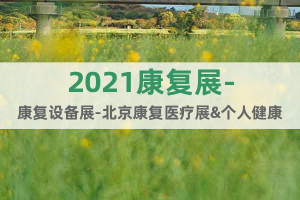 2021康復展-康復設備展-北京康復醫(yī)療展&個人健康展會