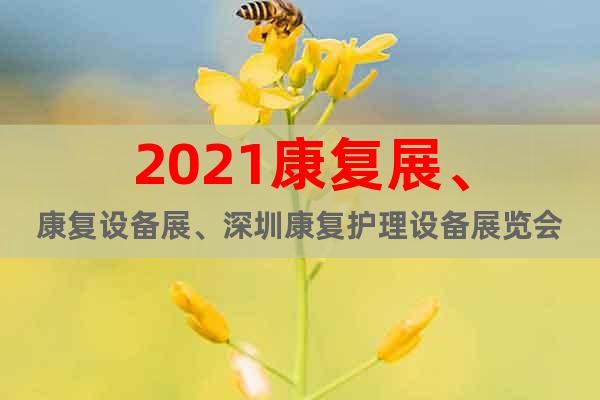 2021康復(fù)展、康復(fù)設(shè)備展、深圳康復(fù)護(hù)理設(shè)備展覽會(huì)