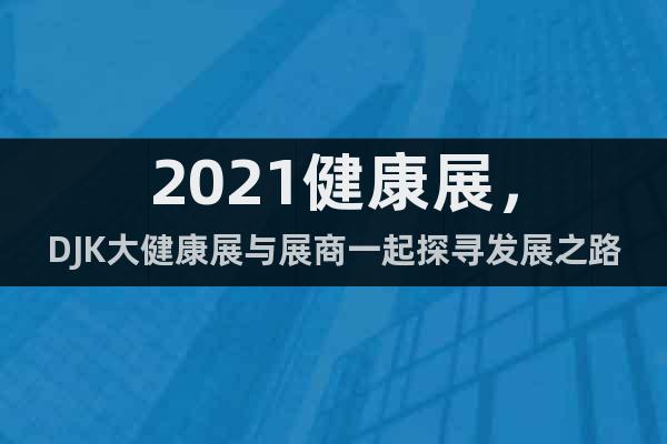 2021健康展，DJK大健康展與展商一起探尋發(fā)展之路