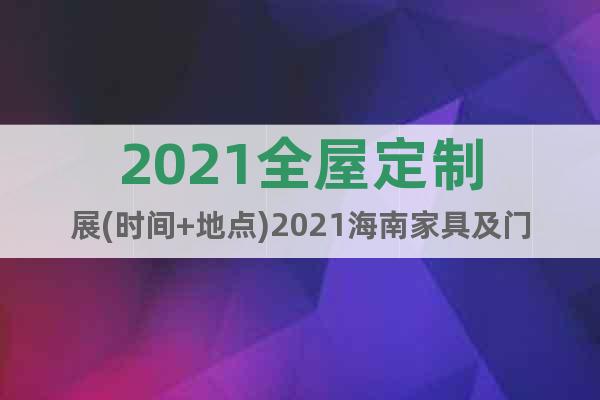 2021全屋定制展(时间+地点)2021海南家具及门业展览会