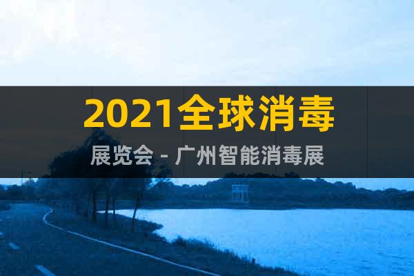 2021全球消毒展覽會(huì) - 廣州智能消毒展