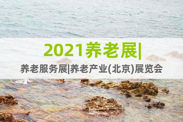 2021養(yǎng)老展|養(yǎng)老服務(wù)展|養(yǎng)老產(chǎn)業(yè)(北京)展覽會(huì)