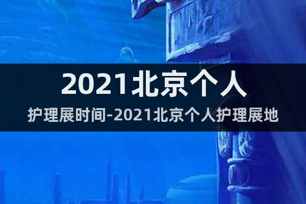 2021北京個人護理展時間-2021北京個人護理展地點