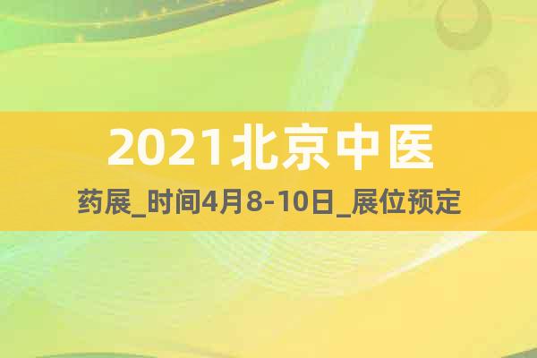 2021北京中醫(yī)藥展_時間4月8-10日_展位預定