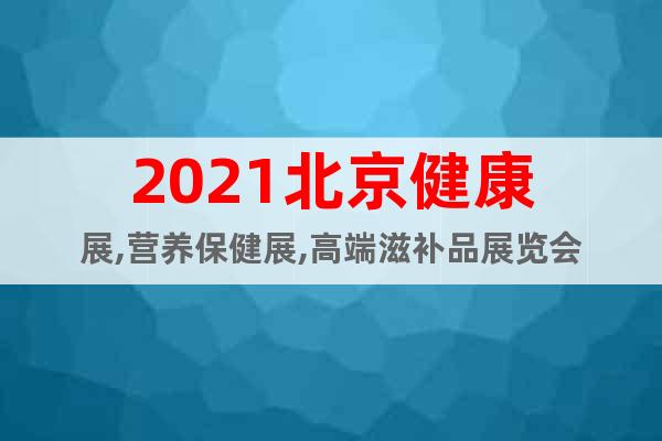 2021北京健康展,營養(yǎng)保健展,高端滋補(bǔ)品展覽會
