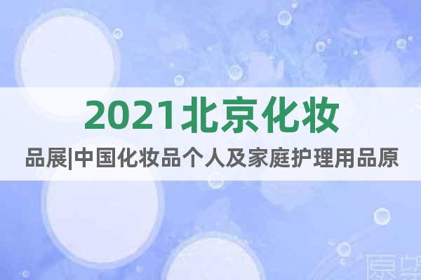 2021北京化妆品展|中国化妆品个人及家庭护理用品原料展