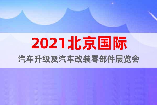 2021北京國際汽車升級及汽車改裝零部件展覽會
