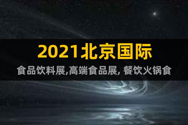 2021北京國際食品飲料展,高端食品展, 餐飲火鍋食材展覽會