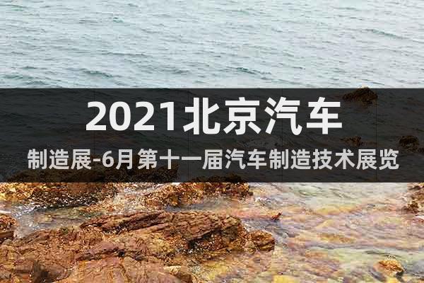 2021北京汽車制造展-6月第十一屆汽車制造技術展覽會