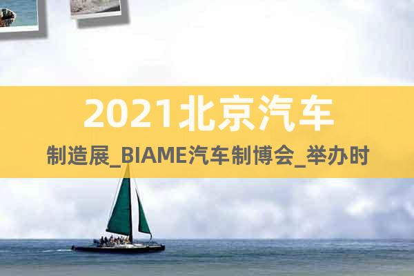 2021北京汽車制造展_BIAME汽車制博會_舉辦時間及地址