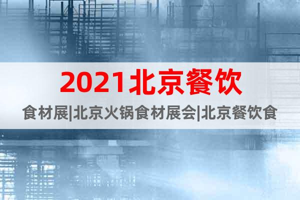 2021北京餐饮食材展|北京火锅食材展会|北京餐饮食材展览会